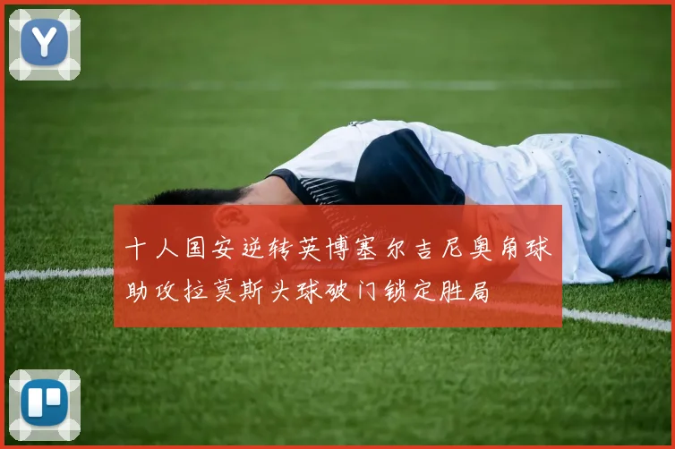 十人国安逆转英博塞尔吉尼奥角球助攻拉莫斯头球破门锁定胜局