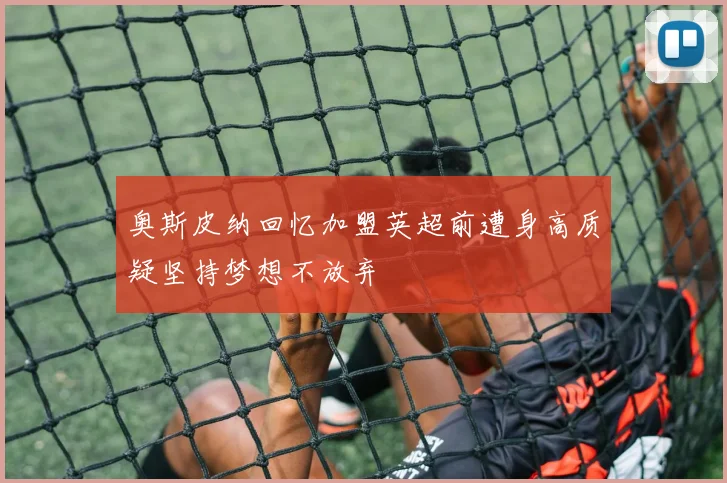 奥斯皮纳回忆加盟英超前遭身高质疑坚持梦想不放弃