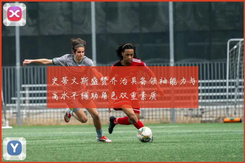 史蒂文斯盛赞乔治具备领袖能力与高水平辅助角色双重素质