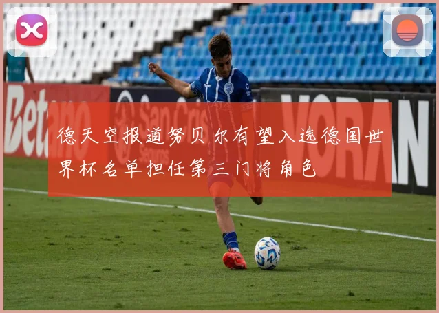德天空报道努贝尔有望入选德国世界杯名单担任第三门将角色