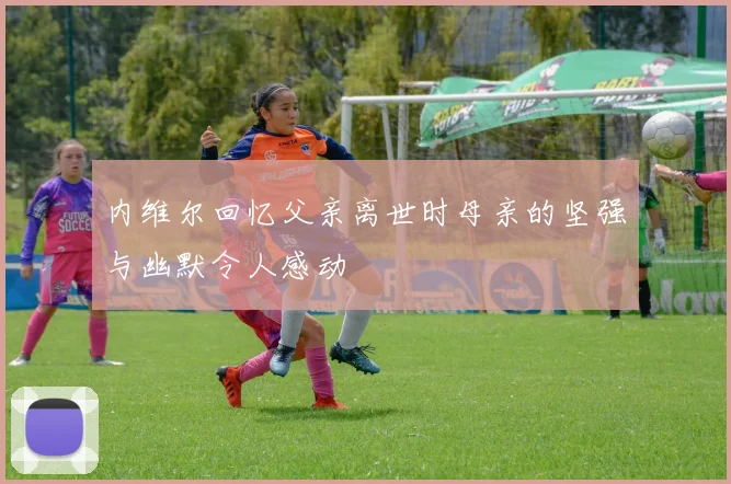 内维尔回忆父亲离世时母亲的坚强与幽默令人感动