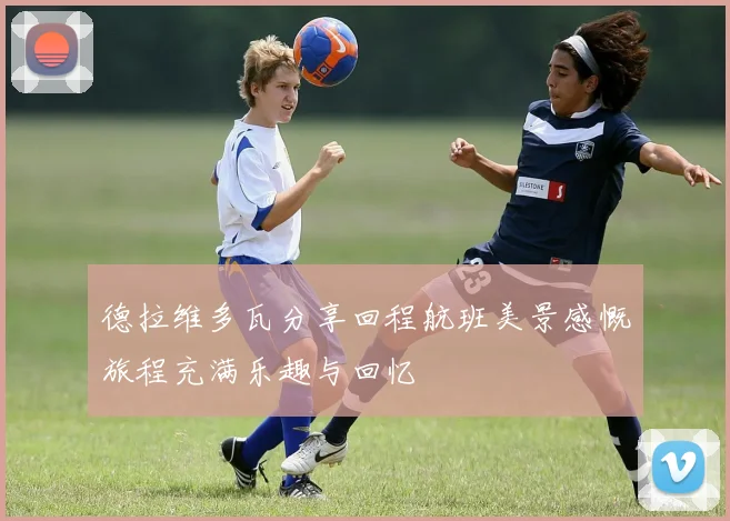德拉维多瓦分享回程航班美景感慨旅程充满乐趣与回忆