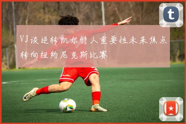 VJ谈逆转凯尔特人重要性未来焦点转向纽约尼克斯比赛