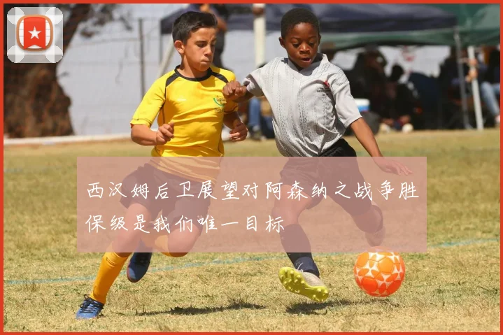 西汉姆后卫展望对阿森纳之战争胜保级是我们唯一目标