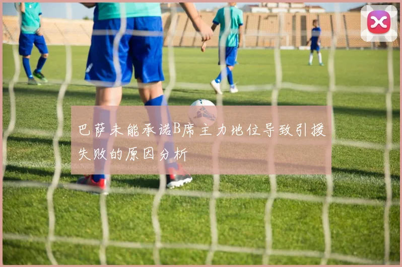 巴萨未能承诺B席主力地位导致引援失败的原因分析