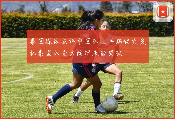 泰国媒体点评中国队上半场错失良机泰国队全力防守未能突破