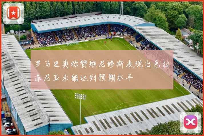 罗马里奥称赞维尼修斯表现出色拉菲尼亚未能达到预期水平