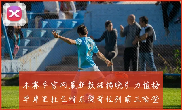 本赛季官网最新数据揭晓引力值榜单库里杜兰特东契奇位列前三哈登紧随其后