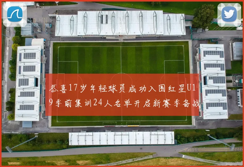 恭喜17岁年轻球员成功入围红星U19季前集训24人名单开启新赛季备战之旅