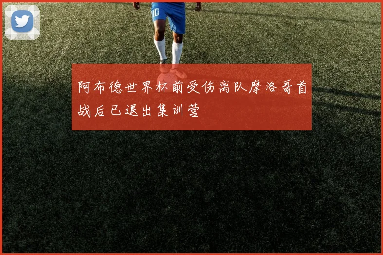 阿布德世界杯前受伤离队摩洛哥首战后已退出集训营