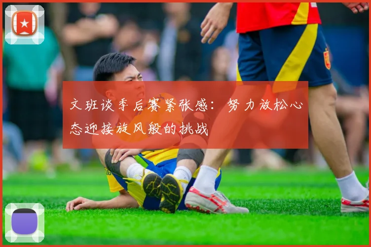 文班谈季后赛紧张感：努力放松心态迎接旋风般的挑战