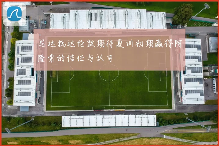 昆达抵达伦敦期待夏训初期赢得阿隆索的信任与认可
