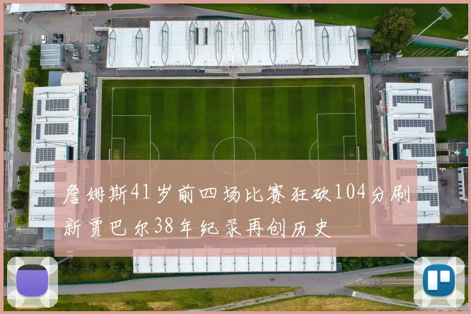 詹姆斯41岁前四场比赛狂砍104分刷新贾巴尔38年纪录再创历史