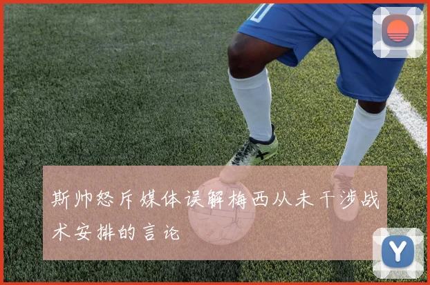 斯帅怒斥媒体误解梅西从未干涉战术安排的言论