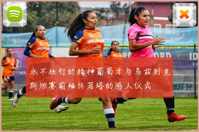 永不独行的精神葡萄牙与乌兹别克斯坦赛前缅怀若塔的感人仪式