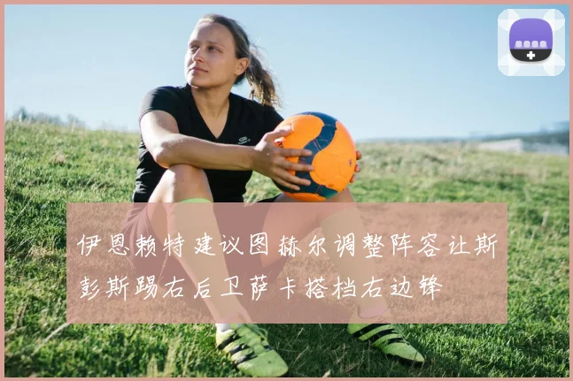 伊恩赖特建议图赫尔调整阵容让斯彭斯踢右后卫萨卡搭档右边锋