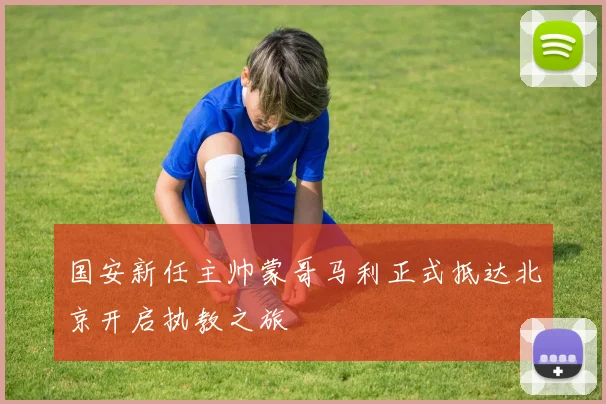 国安新任主帅蒙哥马利正式抵达北京开启执教之旅