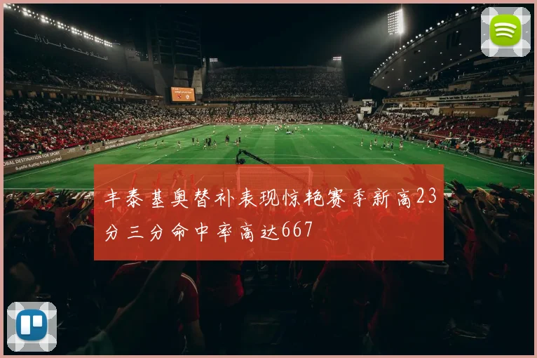 丰泰基奥替补表现惊艳赛季新高23分三分命中率高达667