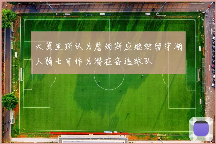大莫里斯认为詹姆斯应继续留守湖人骑士可作为潜在备选球队
