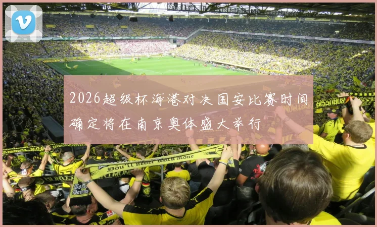 2026超级杯海港对决国安比赛时间确定将在南京奥体盛大举行