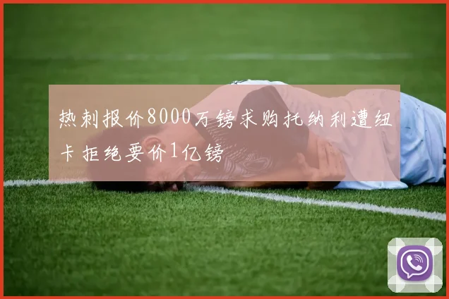 热刺报价8000万镑求购托纳利遭纽卡拒绝要价1亿镑
