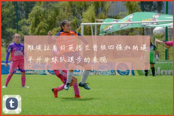维埃拉看好英格兰晋级四强加纳逼平并非球队退步的表现