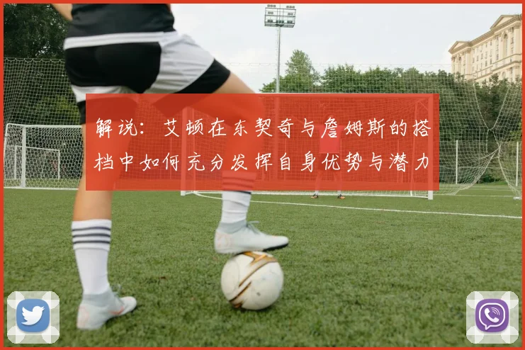 解说：艾顿在东契奇与詹姆斯的搭档中如何充分发挥自身优势与潜力