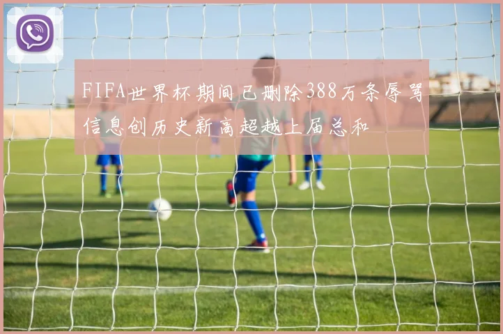 FIFA世界杯期间已删除388万条辱骂信息创历史新高超越上届总和