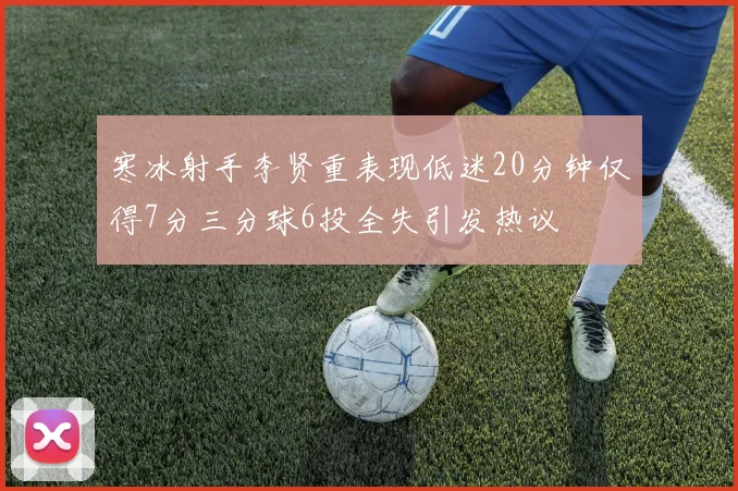 寒冰射手李贤重表现低迷20分钟仅得7分三分球6投全失引发热议