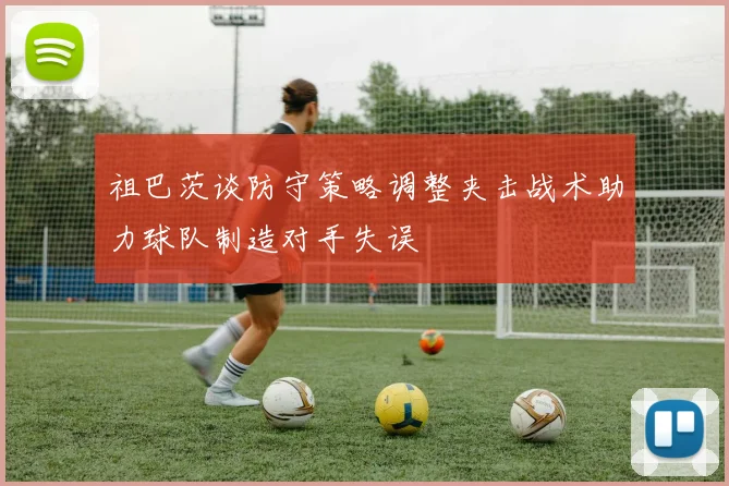 祖巴茨谈防守策略调整夹击战术助力球队制造对手失误